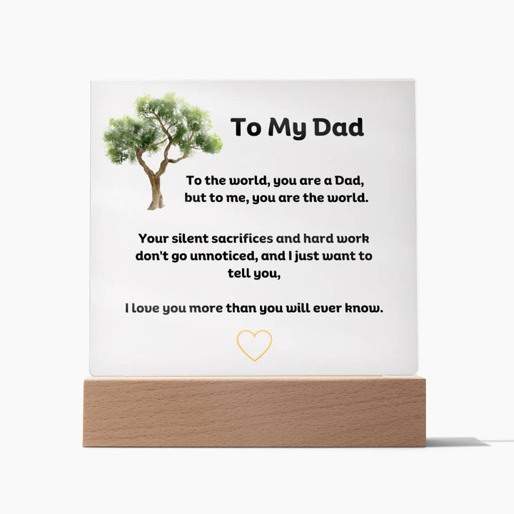 To My Dad Square Acrylic Plaque With LED Option.  Message reads, To the world, you are a Dad, but to me, you are the world. Your silent sacrifices and hard work don't go unnoticed, and I just want to tell you, I love you more than you will ever know.