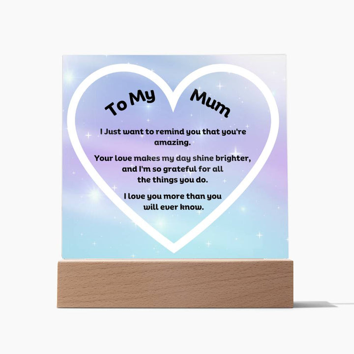 To My Mum Acrylic Plaque Wooden Base or LED with printed message "I Just want to remind you that you're amazing. Your love makes my day shine brighter, and I'm so grateful for all the things you do. I love you more than you will ever know."