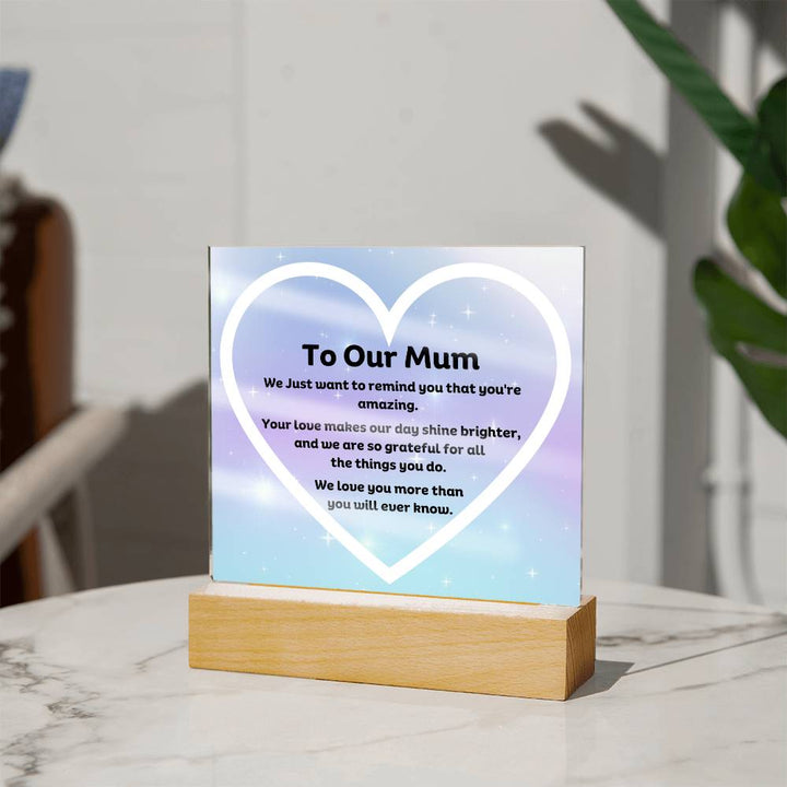 To Our Mum Acrylic Plaque Wooden Base or LED with printed message, We Just want to remind you that you're amazing. Your love makes our day shine brighter, and we are so grateful for all the things you do. We love you more than you will ever know.