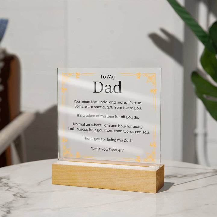 To My Dad Acrylic Plaque With LED Option. Message reads, You mean the world, and more, it's true.  So here is a special gift from me to you.  It's a token of my love for all you do.  No matter where I am and how far away, I will always love you more than words can say.   Thank you for being my Dad.  "Love You Forever."  