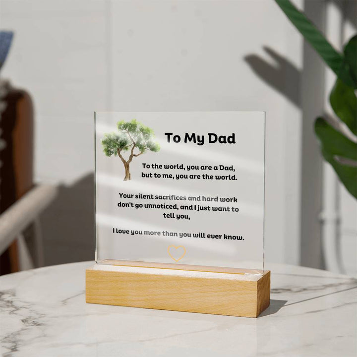 To My Dad Square Acrylic Plaque With LED Option. Message reads, To the world, you are a Dad, but to me, you are the world. Your silent sacrifices and hard work don't go unnoticed, and I just want to tell you, I love you more than you will ever know.