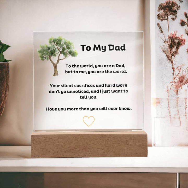 To My Dad Square Acrylic Plaque With LED Option. Message reads, To the world, you are a Dad, but to me, you are the world. Your silent sacrifices and hard work don't go unnoticed, and I just want to tell you, I love you more than you will ever know.