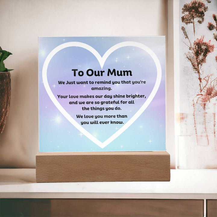 To Our Mum Acrylic Plaque Wooden Base or LED with printed message, We Just want to remind you that you're amazing. Your love makes our day shine brighter, and we are so grateful for all the things you do. We love you more than you will ever know.