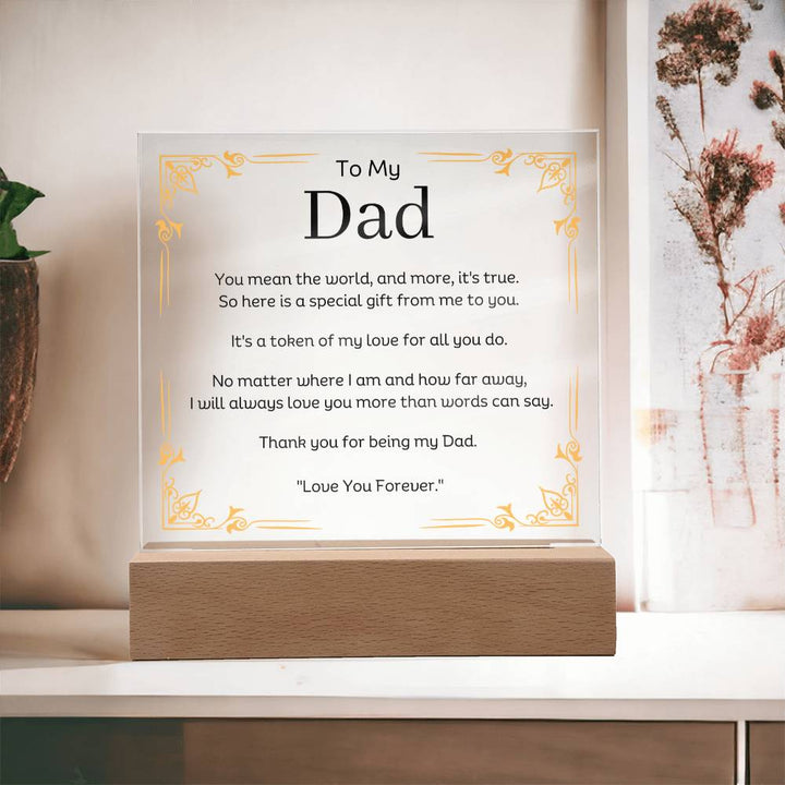 To My Dad Acrylic Plaque With LED Option. Message reads, You mean the world, and more, it's true.  So here is a special gift from me to you.  It's a token of my love for all you do.  No matter where I am and how far away, I will always love you more than words can say.   Thank you for being my Dad.  "Love You Forever."  