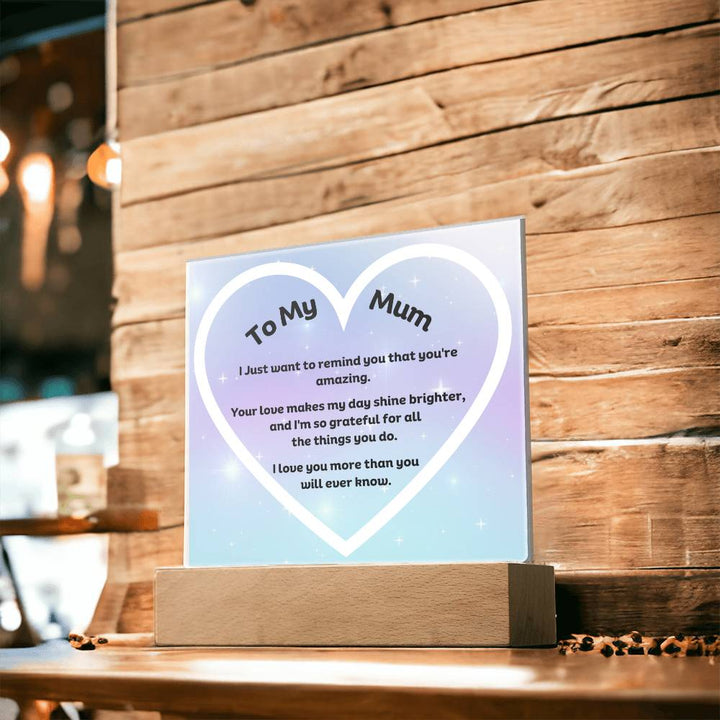 To My Mum Acrylic Plaque Wooden Base or LED with printed message "I Just want to remind you that you're amazing. Your love makes my day shine brighter, and I'm so grateful for all the things you do. I love you more than you will ever know."