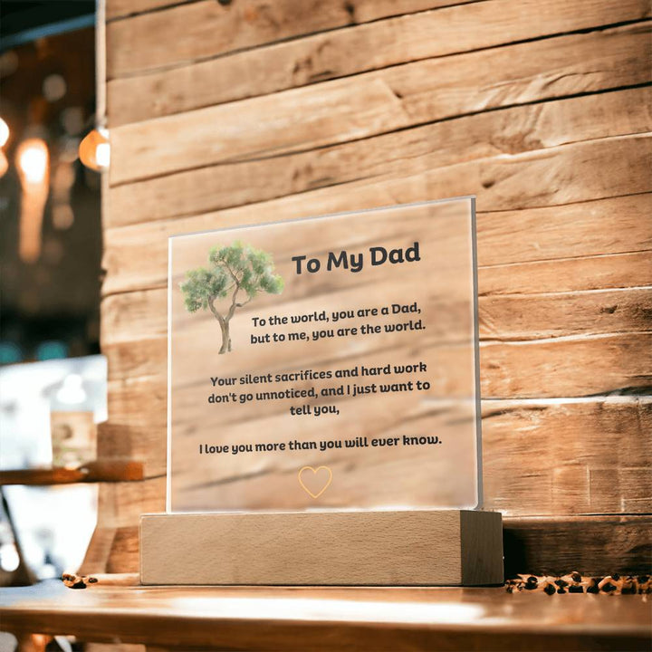 To My Dad Square Acrylic Plaque With LED Option. Message reads, To the world, you are a Dad, but to me, you are the world. Your silent sacrifices and hard work don't go unnoticed, and I just want to tell you, I love you more than you will ever know.