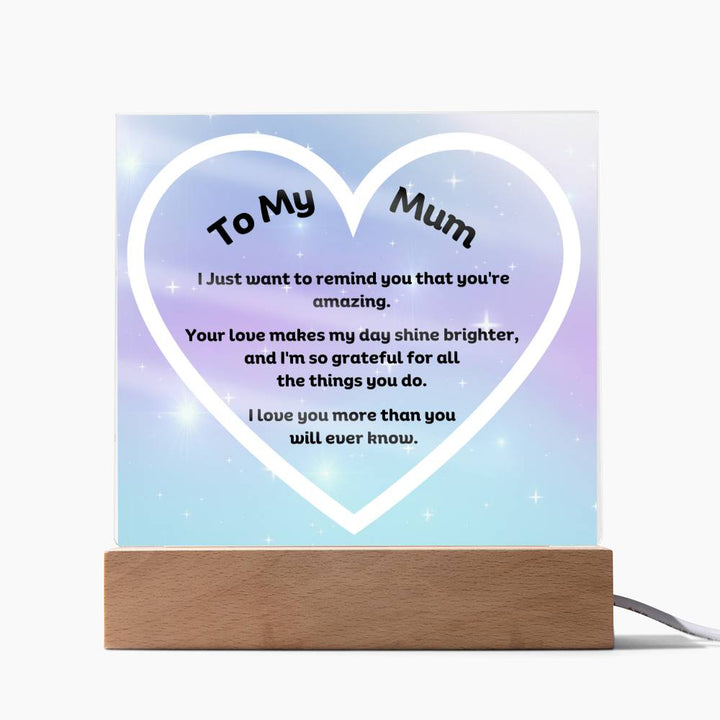 To My Mum Acrylic Plaque Wooden Base or LED with printed message "I Just want to remind you that you're amazing. Your love makes my day shine brighter, and I'm so grateful for all the things you do. I love you more than you will ever know."