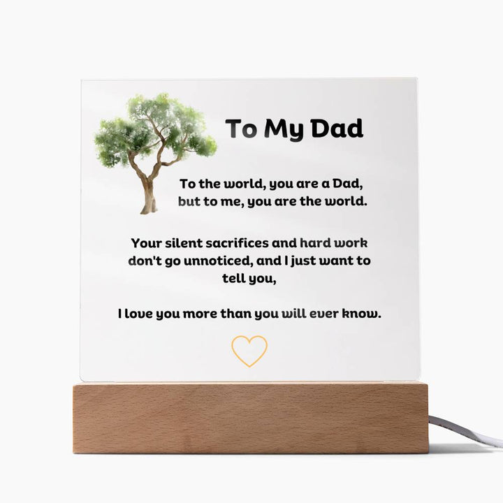 To My Dad Square Acrylic Plaque With LED Option. Message reads, To the world, you are a Dad, but to me, you are the world. Your silent sacrifices and hard work don't go unnoticed, and I just want to tell you, I love you more than you will ever know.