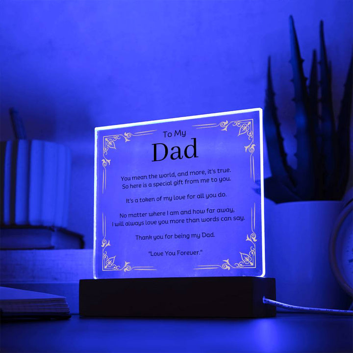 To My Dad Acrylic Plaque With LED Option. Message reads, You mean the world, and more, it's true.  So here is a special gift from me to you.  It's a token of my love for all you do.  No matter where I am and how far away, I will always love you more than words can say.   Thank you for being my Dad.  "Love You Forever."  