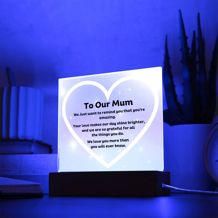 To Our Mum Acrylic Plaque Wooden Base or LED with printed message, We Just want to remind you that you're amazing. Your love makes our day shine brighter, and we are so grateful for all the things you do. We love you more than you will ever know.