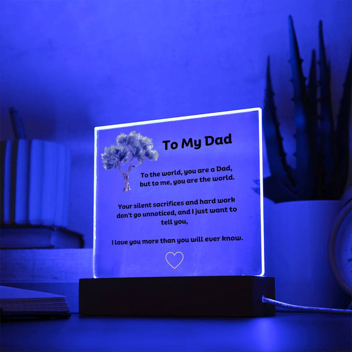 To My Dad Square Acrylic Plaque With LED Option. Message reads, To the world, you are a Dad, but to me, you are the world. Your silent sacrifices and hard work don't go unnoticed, and I just want to tell you, I love you more than you will ever know.