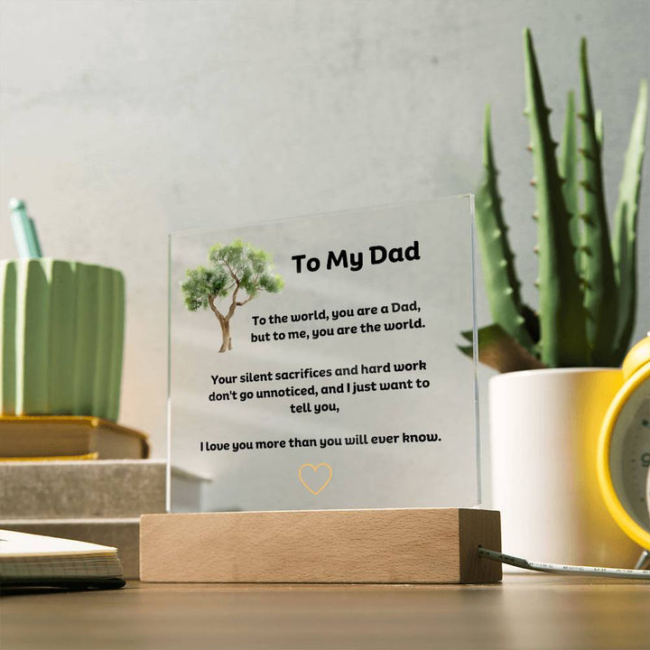 To My Dad Square Acrylic Plaque With LED Option. Message reads, To the world, you are a Dad, but to me, you are the world. Your silent sacrifices and hard work don't go unnoticed, and I just want to tell you, I love you more than you will ever know.