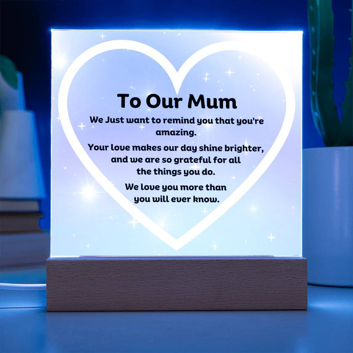 To Our Mum Acrylic Plaque Wooden Base or LED with printed message, We Just want to remind you that you're amazing. Your love makes our day shine brighter, and we are so grateful for all the things you do. We love you more than you will ever know.