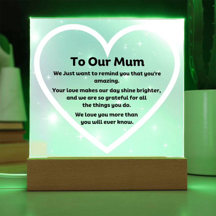 To Our Mum Acrylic Plaque Wooden Base or LED with printed message, We Just want to remind you that you're amazing. Your love makes our day shine brighter, and we are so grateful for all the things you do. We love you more than you will ever know.