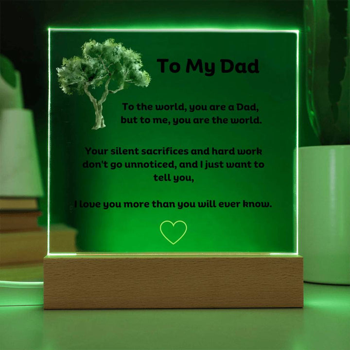 To My Dad Square Acrylic Plaque With LED Option. Message reads, To the world, you are a Dad, but to me, you are the world. Your silent sacrifices and hard work don't go unnoticed, and I just want to tell you, I love you more than you will ever know.