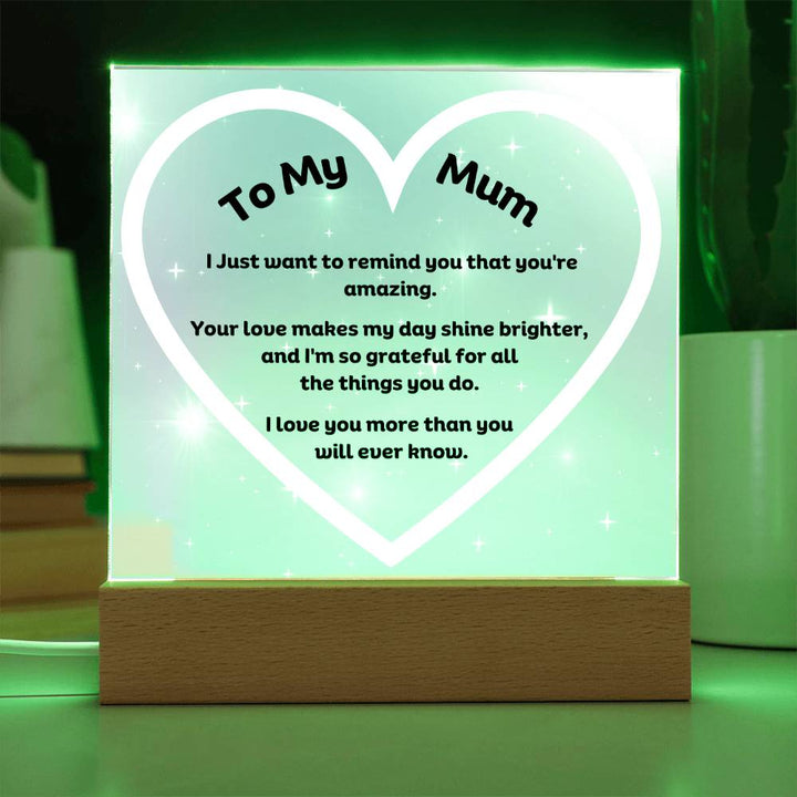 To My Mum Acrylic Plaque Wooden Base or LED with printed message "I Just want to remind you that you're amazing. Your love makes my day shine brighter, and I'm so grateful for all the things you do. I love you more than you will ever know."