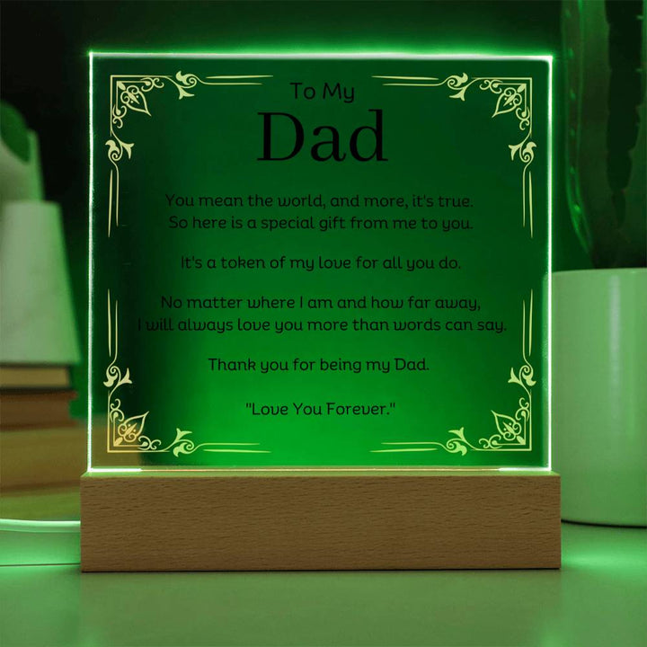 To My Dad Acrylic Plaque With LED Option. Message reads, You mean the world, and more, it's true.  So here is a special gift from me to you.  It's a token of my love for all you do.  No matter where I am and how far away, I will always love you more than words can say.   Thank you for being my Dad.  "Love You Forever."  