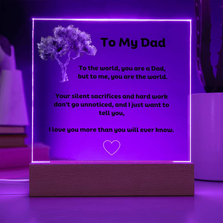 To My Dad Square Acrylic Plaque With LED Option. Message reads, To the world, you are a Dad, but to me, you are the world. Your silent sacrifices and hard work don't go unnoticed, and I just want to tell you, I love you more than you will ever know.