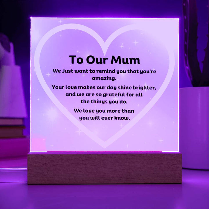 To Our Mum Acrylic Plaque Wooden Base or LED with printed message, We Just want to remind you that you're amazing. Your love makes our day shine brighter, and we are so grateful for all the things you do. We love you more than you will ever know.