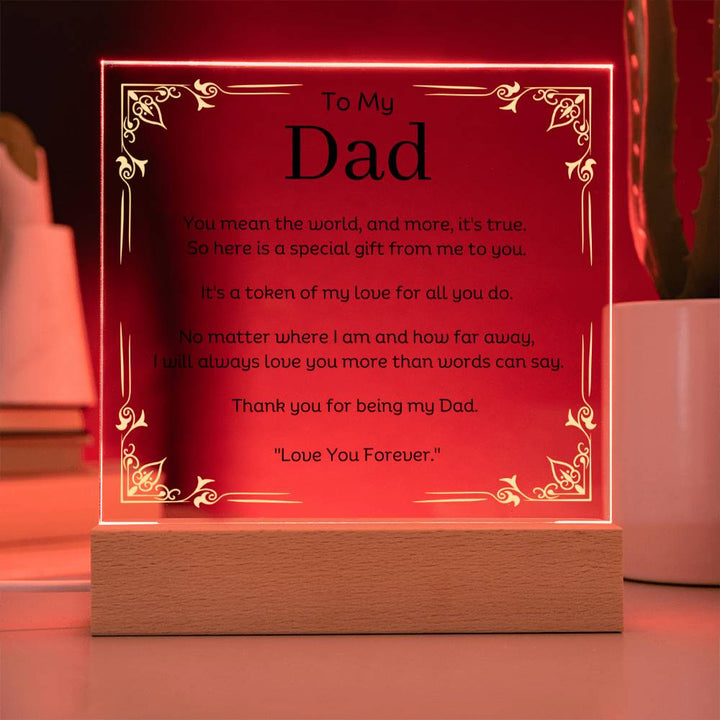 To My Dad Acrylic Plaque With LED Option. Message reads, You mean the world, and more, it's true.  So here is a special gift from me to you.  It's a token of my love for all you do.  No matter where I am and how far away, I will always love you more than words can say.   Thank you for being my Dad.  "Love You Forever."  