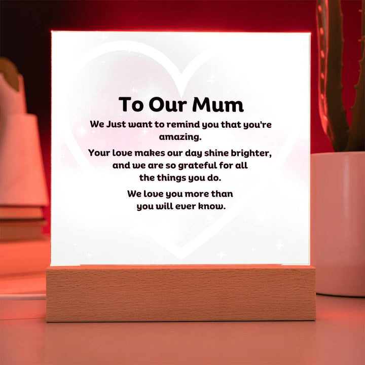 To Our Mum Acrylic Plaque Wooden Base or LED with printed message, We Just want to remind you that you're amazing. Your love makes our day shine brighter, and we are so grateful for all the things you do. We love you more than you will ever know.