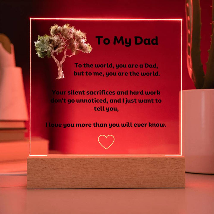 To My Dad Square Acrylic Plaque With LED Option. Message reads, To the world, you are a Dad, but to me, you are the world. Your silent sacrifices and hard work don't go unnoticed, and I just want to tell you, I love you more than you will ever know.