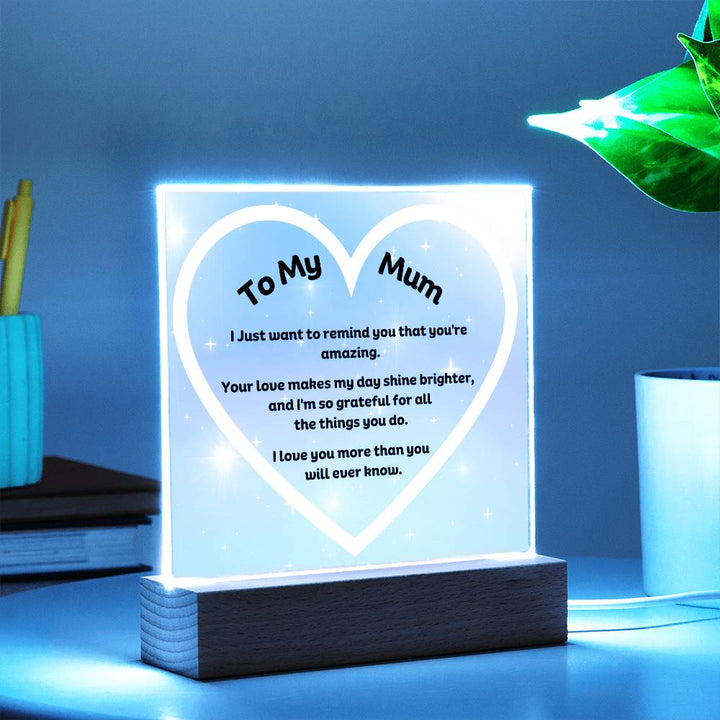 To My Mum Acrylic Plaque Wooden Base or LED with printed message "I Just want to remind you that you're amazing. Your love makes my day shine brighter, and I'm so grateful for all the things you do. I love you more than you will ever know."