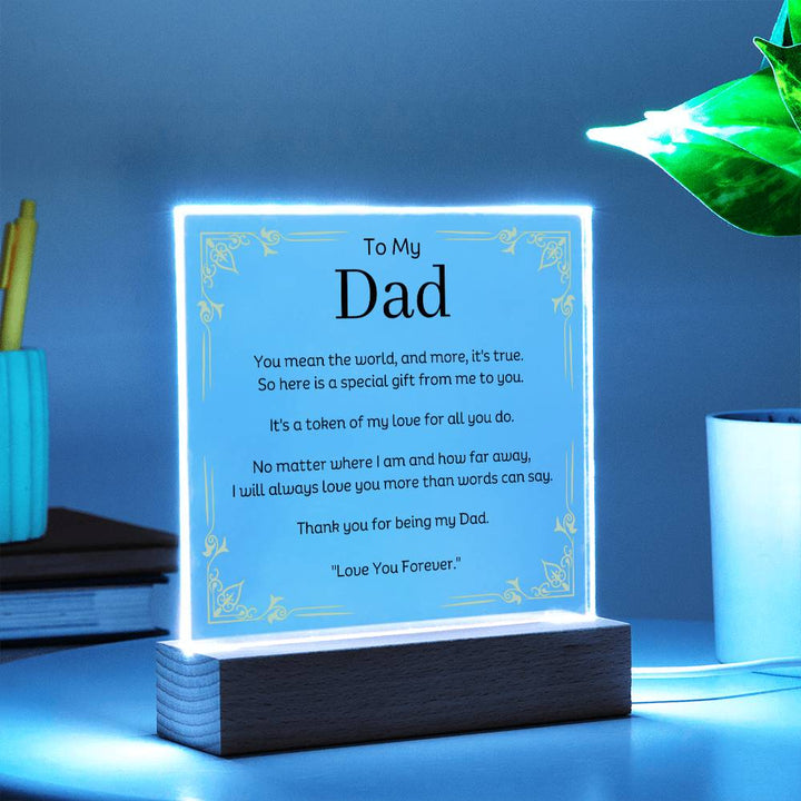 To My Dad Acrylic Plaque With LED Option. Message reads, You mean the world, and more, it's true.  So here is a special gift from me to you.  It's a token of my love for all you do.  No matter where I am and how far away, I will always love you more than words can say.   Thank you for being my Dad.  "Love You Forever."  